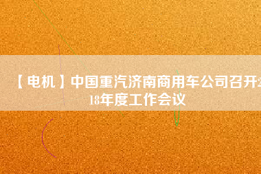 【電機】中國重汽濟南商用車公司召開2018年度工作會議 - TECO東元電機 | 變頻器·伺服電機·減速機·電機解決方案