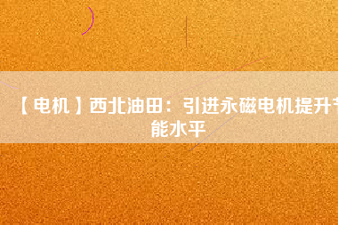 【電機】西北油田：引進永磁電機提升節能水平 - TECO東元電機 | 變頻器·伺服電機·減速機·電機解決方案
