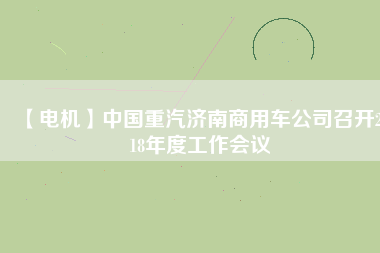 【電機】中國重汽濟南商用車公司召開2018年度工作會議 - TECO東元電機 | 變頻器·伺服電機·減速機·電機解決方案