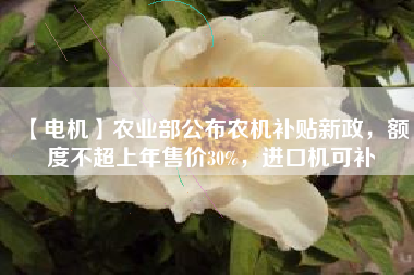 【電機(jī)】農(nóng)業(yè)部公布農(nóng)機(jī)補(bǔ)貼新政，額度不超上年售價30%，進(jìn)口機(jī)可補(bǔ)